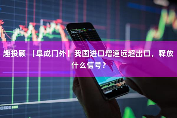 趣投顾 【阜成门外】我国进口增速远超出口，释放什么信号？