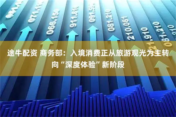 途牛配资 商务部：入境消费正从旅游观光为主转向“深度体验”新阶段