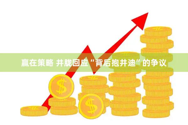 赢在策略 井胧回应“背后抱井迪”的争议