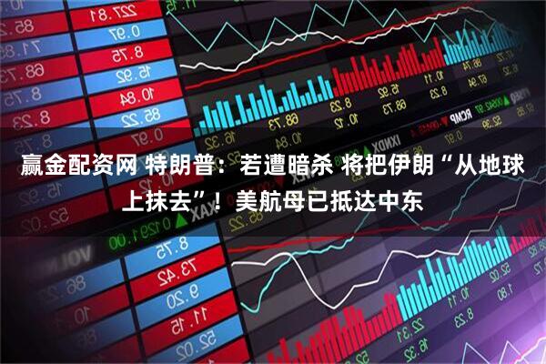 赢金配资网 特朗普：若遭暗杀 将把伊朗“从地球上抹去”！美航母已抵达中东