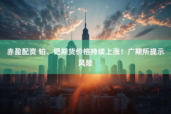 赤盈配资 铂、钯期货价格持续上涨！广期所提示风险