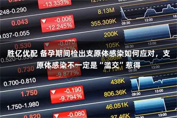 胜亿优配 备孕期间检出支原体感染如何应对，支原体感染不一定是“滥交”惹得