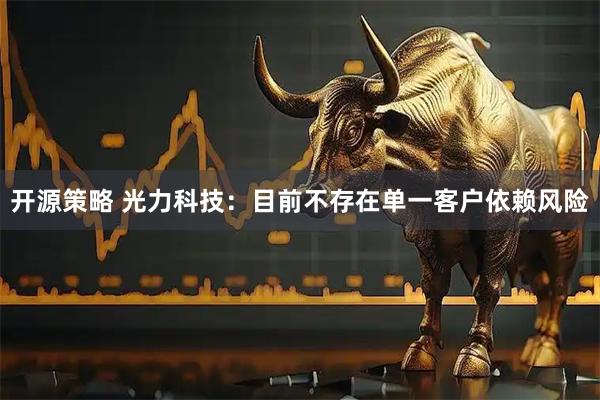 开源策略 光力科技：目前不存在单一客户依赖风险