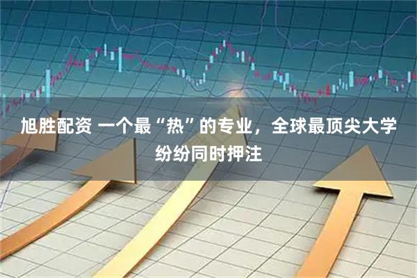 旭胜配资 一个最“热”的专业，全球最顶尖大学纷纷同时押注