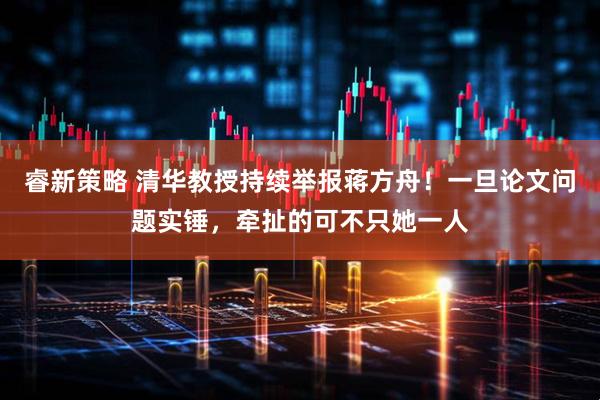 睿新策略 清华教授持续举报蒋方舟！一旦论文问题实锤，牵扯的可不只她一人