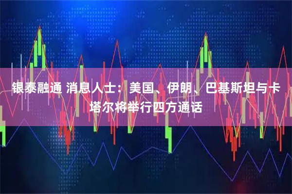 银泰融通 消息人士：美国、伊朗、巴基斯坦与卡塔尔将举行四方通话