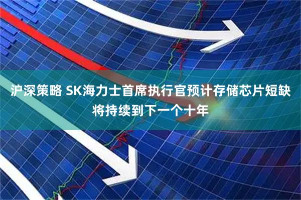沪深策略 SK海力士首席执行官预计存储芯片短缺将持续到下一个十年