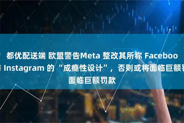 都优配送端 欧盟警告Meta 整改其所称 Facebook 与 Instagram 的 “成瘾性设计”，否则或将面临巨额罚款