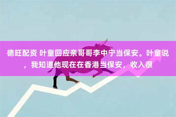 德旺配资 叶童回应亲哥哥李中宁当保安。叶童说，我知道他现在在香港当保安，收入很