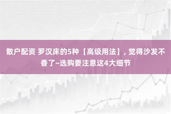 散户配资 罗汉床的5种【高级用法】, 觉得沙发不香了~选购要注意这4大细节