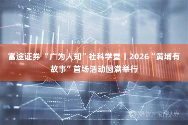 富途证券 “广为人知”社科学堂丨2026“黄埔有故事”首场活动圆满举行
