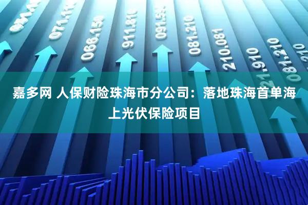 嘉多网 人保财险珠海市分公司：落地珠海首单海上光伏保险项目